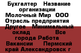 Бухгалтер › Название организации ­ Молочный Мир, ООО › Отрасль предприятия ­ Другое › Минимальный оклад ­ 30 000 - Все города Работа » Вакансии   . Пермский край,Александровск г.